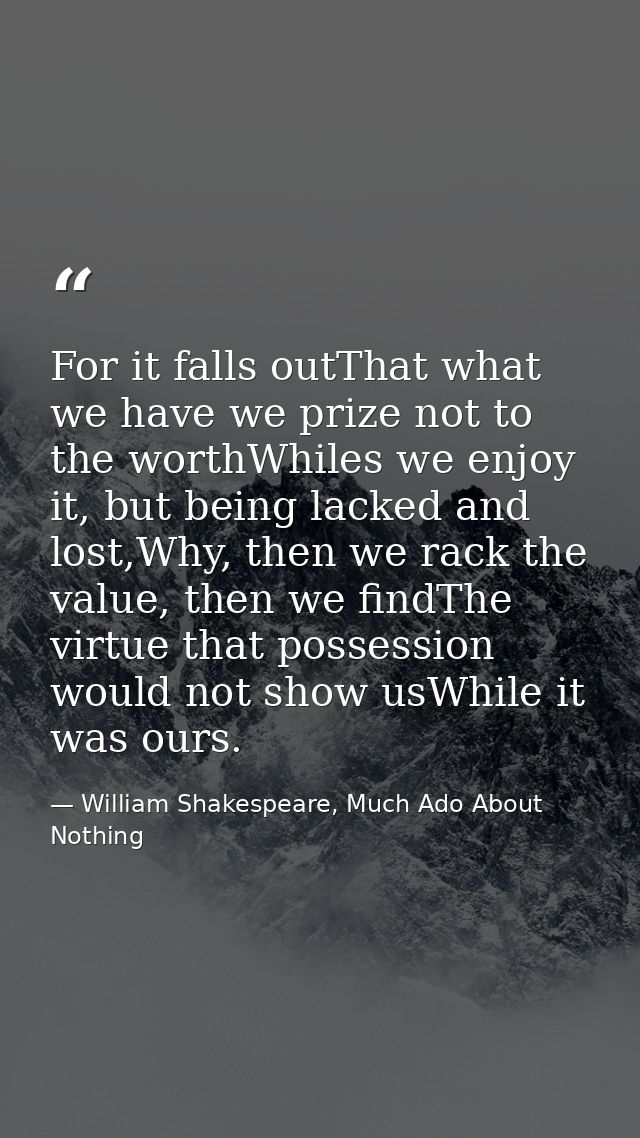 For it falls outThat what we have we prize not to the worthWhiles we enjoy it, but being lacked and lost,Why, then we ra — William Shakespeare, Much Ado About Nothing