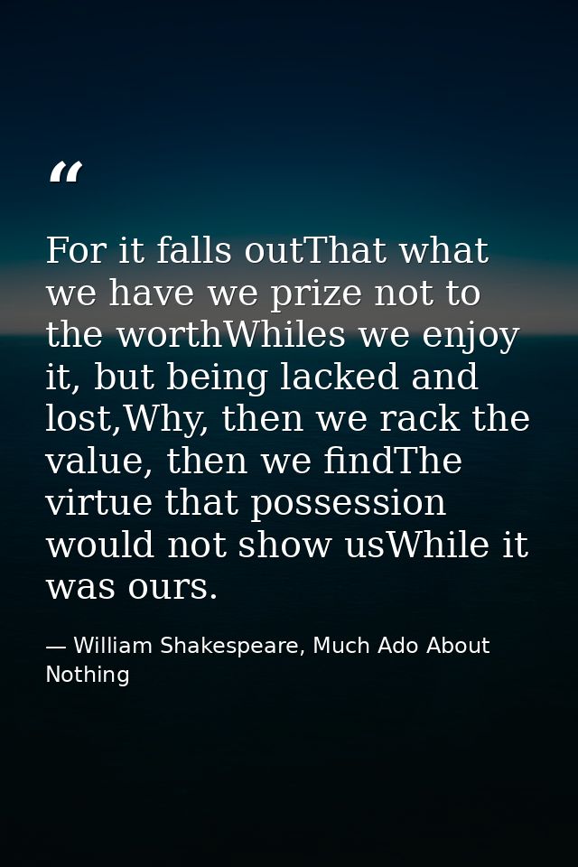 For it falls outThat what we have we prize not to the worthWhiles we enjoy it, but being lacked and lost,Why, then we ra — William Shakespeare, Much Ado About Nothing