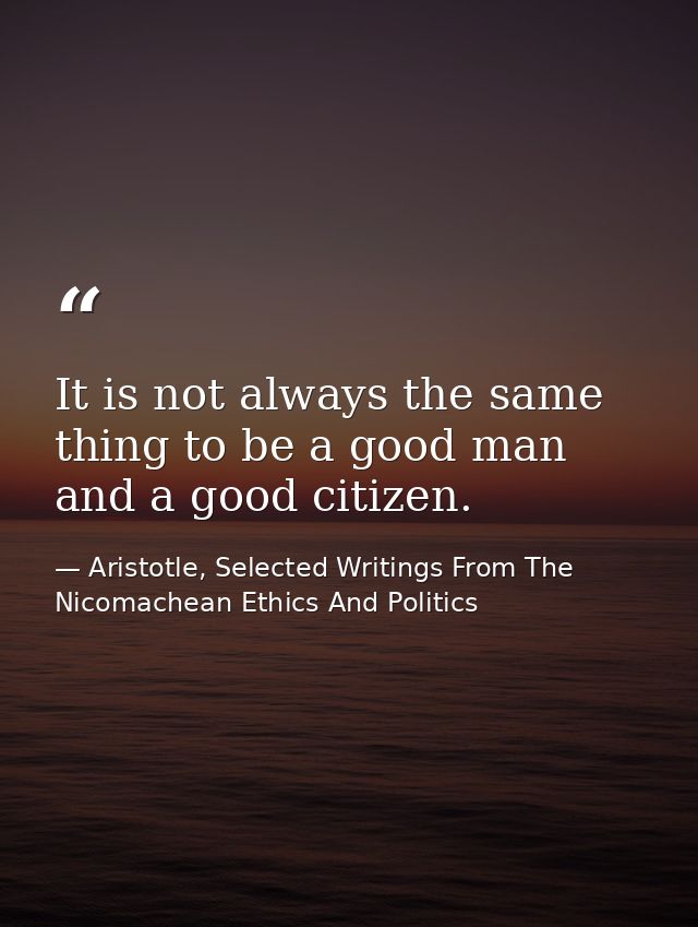 It is not always the same thing to be a good man and a good citizen. — Aristotle, Selected Writings From The Nicomachean Ethics And Politics