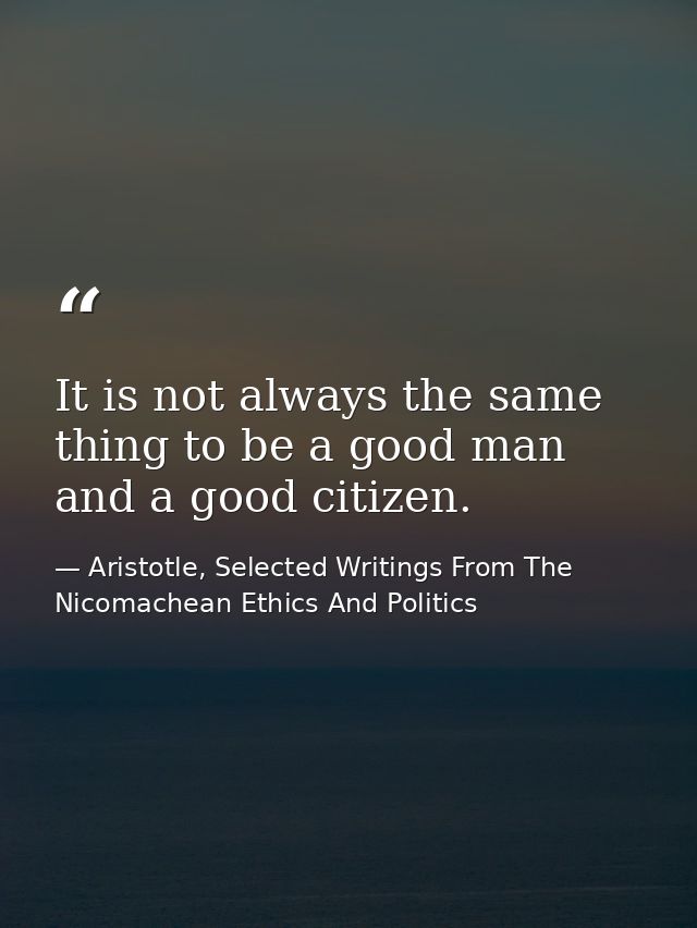 It is not always the same thing to be a good man and a good citizen. — Aristotle, Selected Writings From The Nicomachean Ethics And Politics