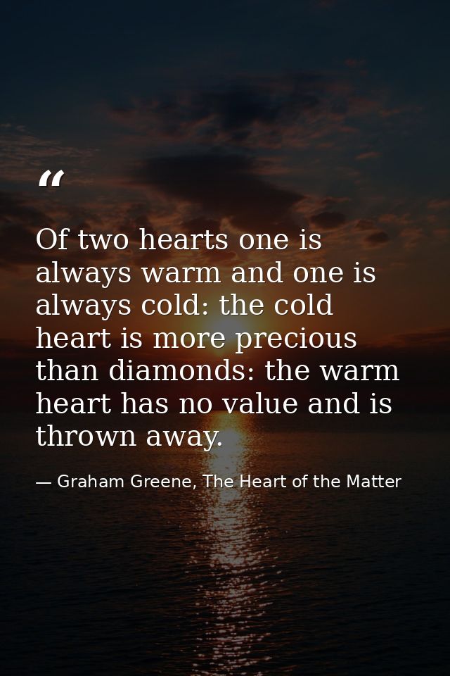 Of two hearts one is always warm and one is always cold: the cold heart is more precious than diamonds: the warm heart h — Graham Greene, The Heart of the Matter
