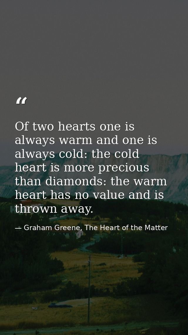 Of two hearts one is always warm and one is always cold: the cold heart is more precious than diamonds: the warm heart h — Graham Greene, The Heart of the Matter