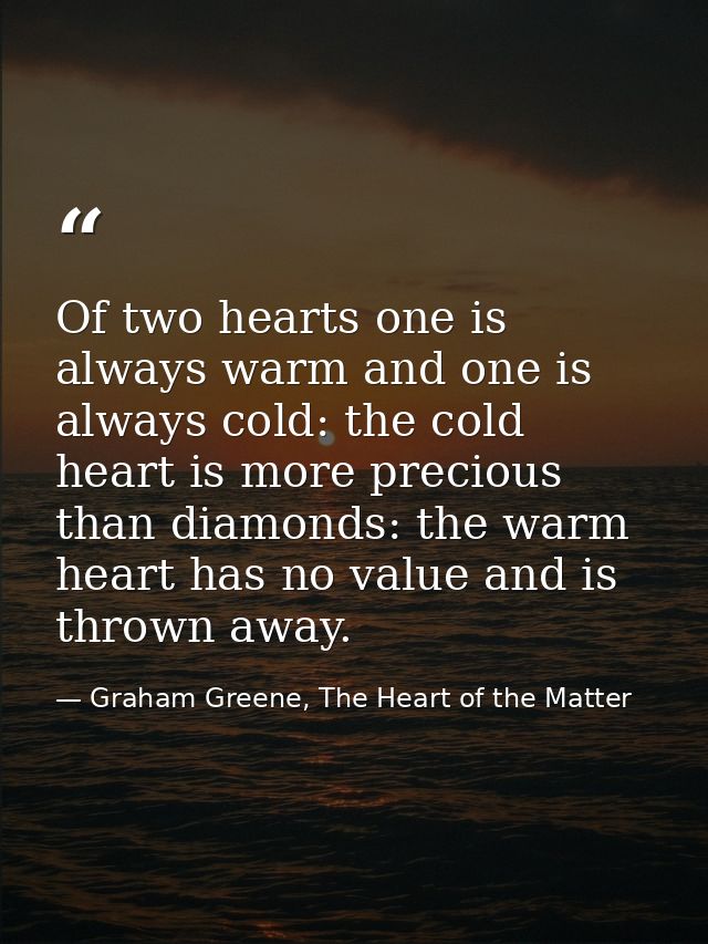 Of two hearts one is always warm and one is always cold: the cold heart is more precious than diamonds: the warm heart h — Graham Greene, The Heart of the Matter