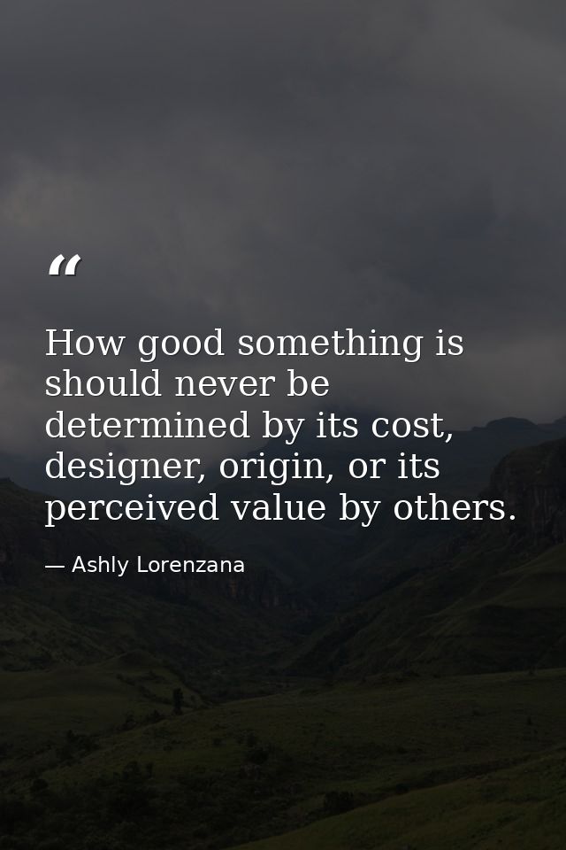 How good something is should never be determined by its cost, designer, origin, or its perceived value by others. — Ashly Lorenzana