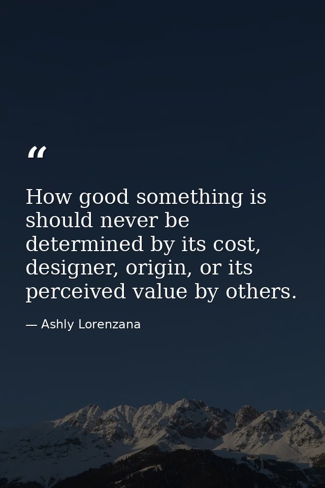 How good something is should never be determined by its cost, designer, origin, or its perceived value by others. — Ashly Lorenzana