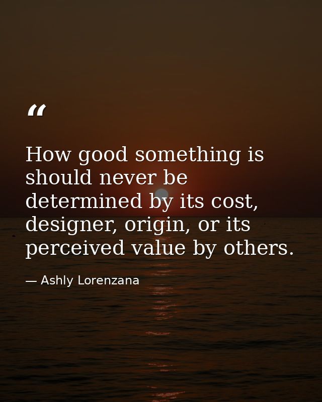 How good something is should never be determined by its cost, designer, origin, or its perceived value by others. — Ashly Lorenzana
