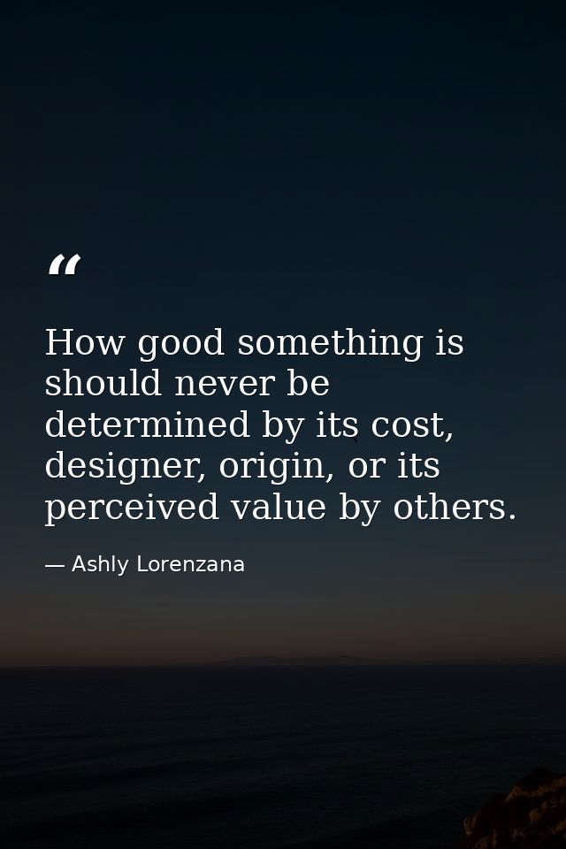 How good something is should never be determined by its cost, designer, origin, or its perceived value by others. — Ashly Lorenzana