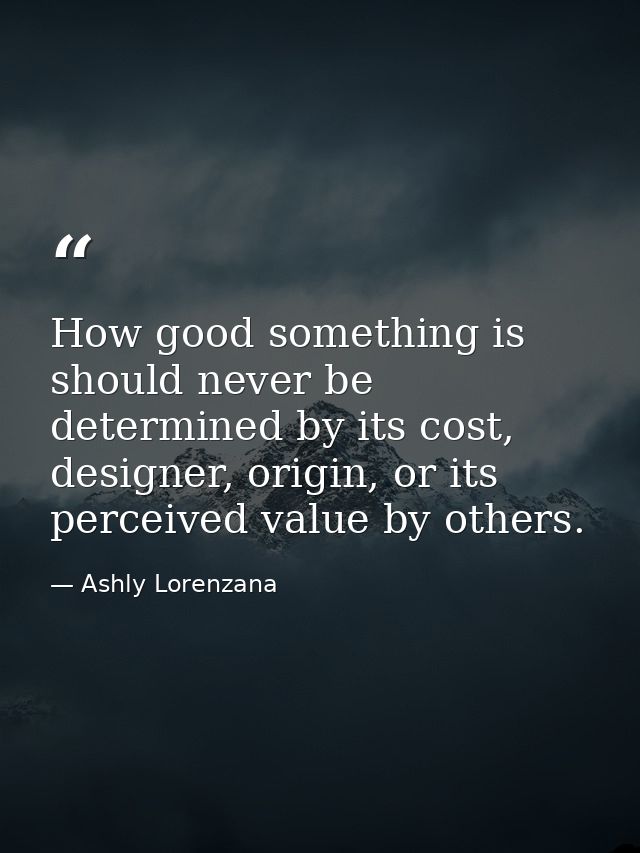 How good something is should never be determined by its cost, designer, origin, or its perceived value by others. — Ashly Lorenzana