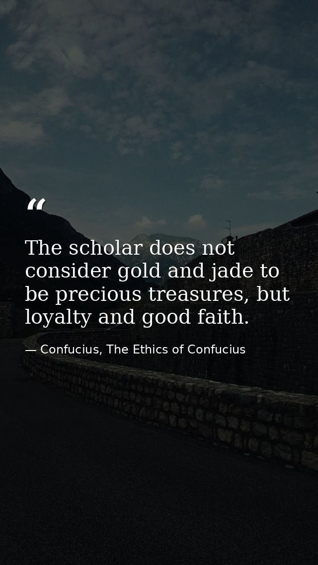 The scholar does not consider gold and jade to be precious treasures, but loyalty and good faith. — Confucius, The Ethics of Confucius