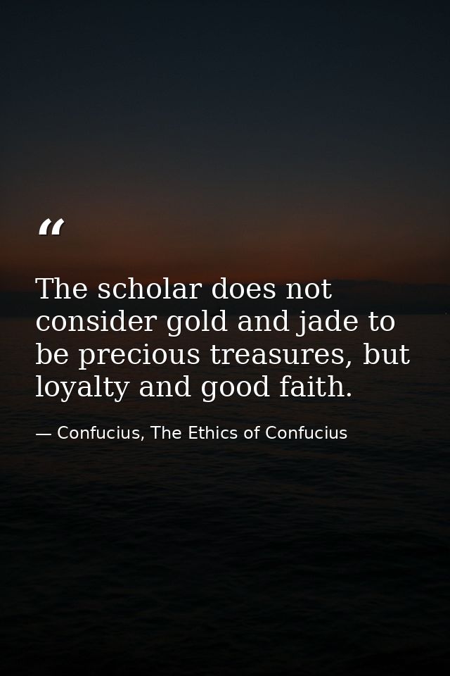 The scholar does not consider gold and jade to be precious treasures, but loyalty and good faith. — Confucius, The Ethics of Confucius