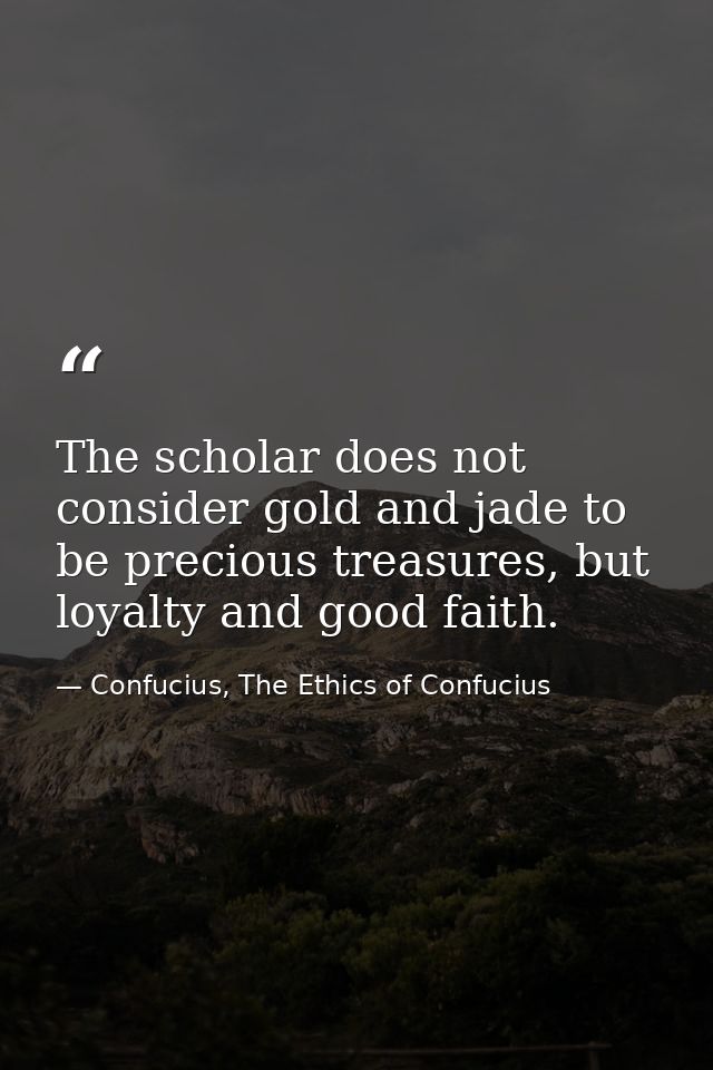 The scholar does not consider gold and jade to be precious treasures, but loyalty and good faith. — Confucius, The Ethics of Confucius