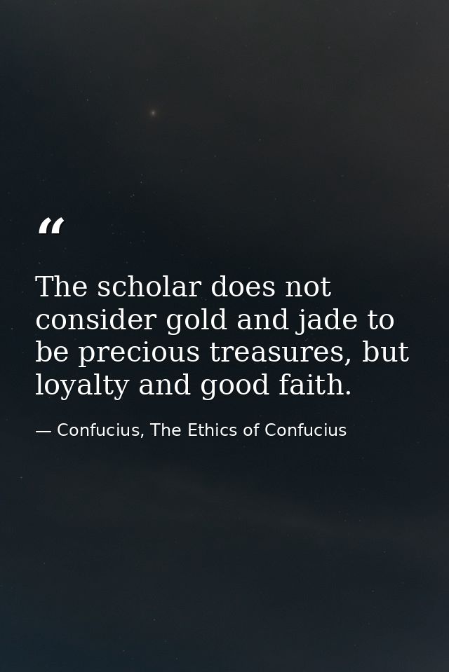 The scholar does not consider gold and jade to be precious treasures, but loyalty and good faith. — Confucius, The Ethics of Confucius