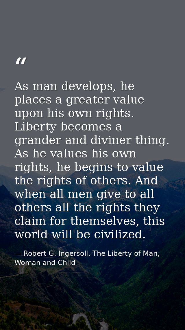 As man develops, he places a greater value upon his own rights. Liberty becomes a grander and diviner thing. As he value — Robert G. Ingersoll, The Liberty of Man, Woman and Child