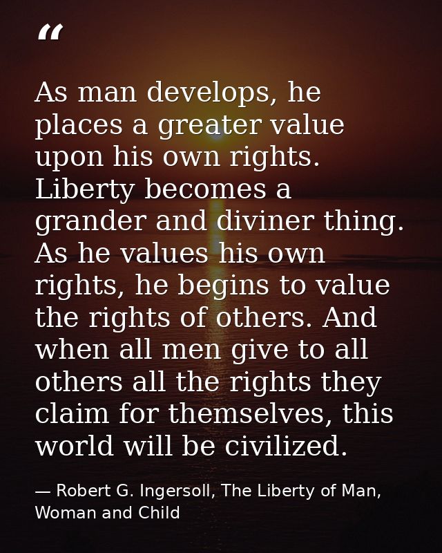 As man develops, he places a greater value upon his own rights. Liberty becomes a grander and diviner thing. As he value — Robert G. Ingersoll, The Liberty of Man, Woman and Child