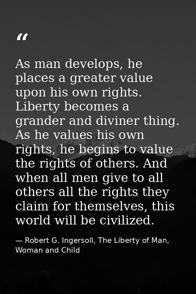 As man develops, he places a greater value upon his own rights. Liberty becomes a grander and diviner thing. As he value — Robert G. Ingersoll, The Liberty of Man, Woman and Child
