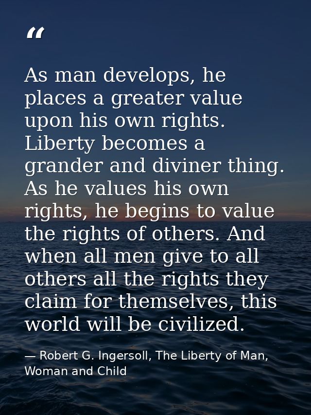 As man develops, he places a greater value upon his own rights. Liberty becomes a grander and diviner thing. As he value — Robert G. Ingersoll, The Liberty of Man, Woman and Child