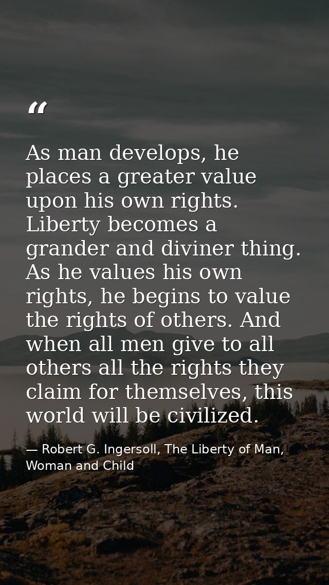 As man develops, he places a greater value upon his own rights. Liberty becomes a grander and diviner thing. As he value — Robert G. Ingersoll, The Liberty of Man, Woman and Child