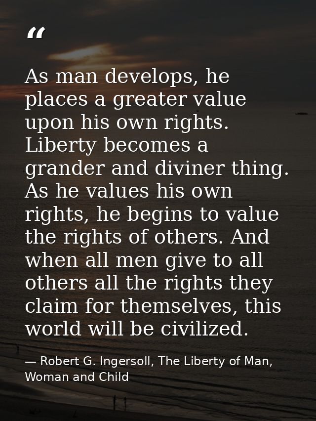 As man develops, he places a greater value upon his own rights. Liberty becomes a grander and diviner thing. As he value — Robert G. Ingersoll, The Liberty of Man, Woman and Child