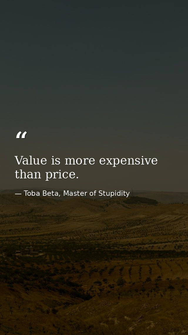 Value is more expensive than price. — Toba Beta, Master of Stupidity