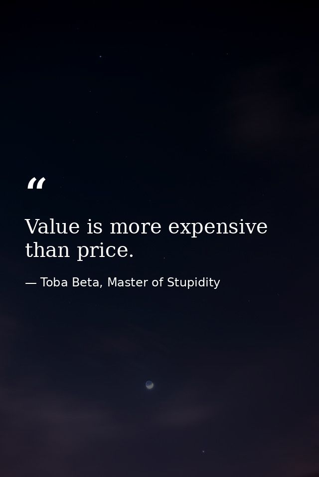 Value is more expensive than price. — Toba Beta, Master of Stupidity