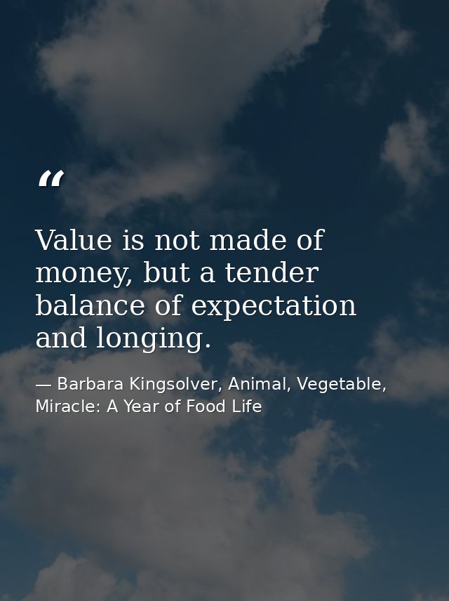 Value is not made of money, but a tender balance of expectation and longing. — Barbara Kingsolver, Animal, Vegetable, Miracle: A Year of Food Life