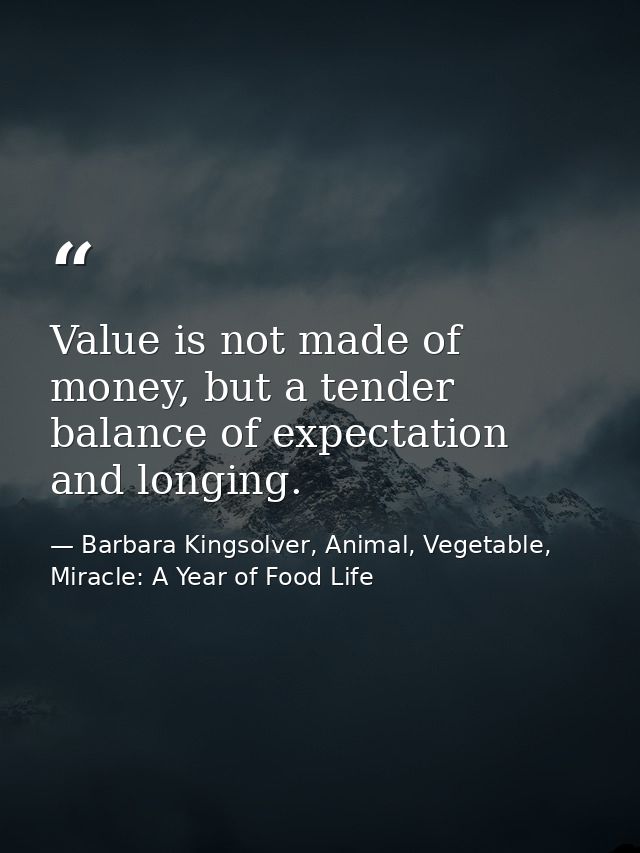Value is not made of money, but a tender balance of expectation and longing. — Barbara Kingsolver, Animal, Vegetable, Miracle: A Year of Food Life