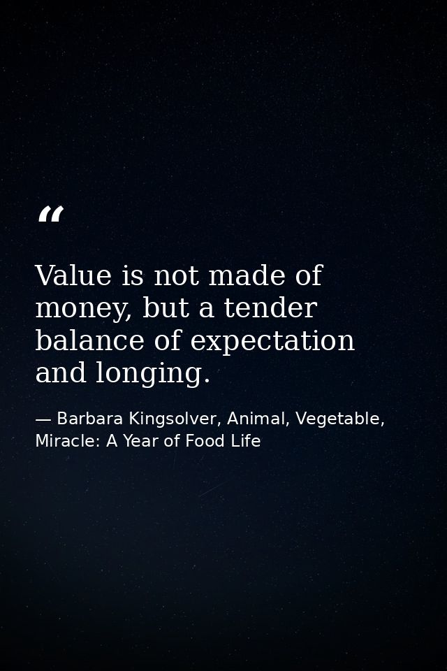 Value is not made of money, but a tender balance of expectation and longing. — Barbara Kingsolver, Animal, Vegetable, Miracle: A Year of Food Life