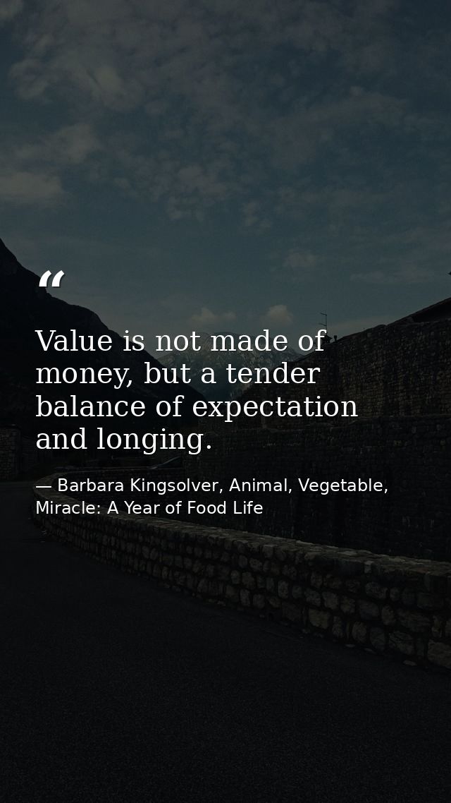 Value is not made of money, but a tender balance of expectation and longing. — Barbara Kingsolver, Animal, Vegetable, Miracle: A Year of Food Life