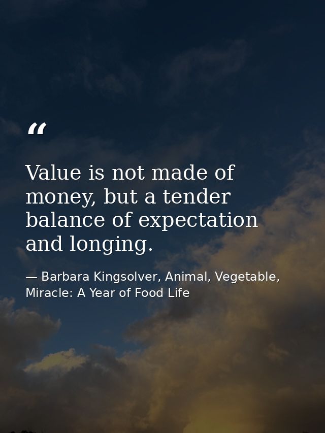 Value is not made of money, but a tender balance of expectation and longing. — Barbara Kingsolver, Animal, Vegetable, Miracle: A Year of Food Life