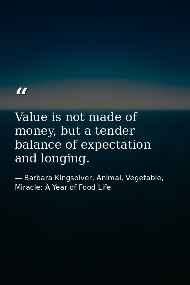 Value is not made of money, but a tender balance of expectation and longing. — Barbara Kingsolver, Animal, Vegetable, Miracle: A Year of Food Life