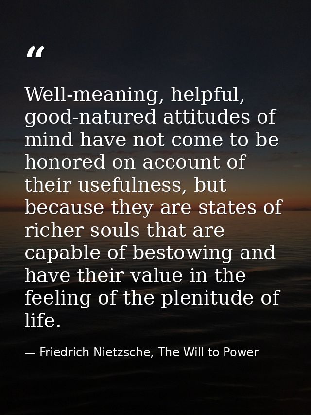 Well-meaning, helpful, good-natured attitudes of mind have not come to be honored on account of their usefulness, but be — Friedrich Nietzsche, The Will to Power