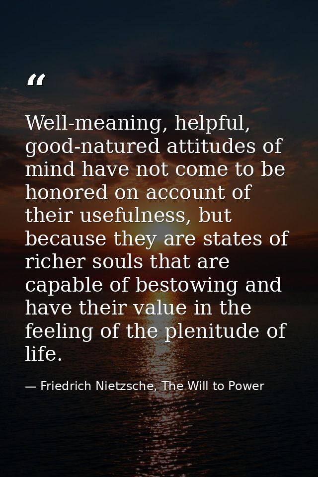 Well-meaning, helpful, good-natured attitudes of mind have not come to be honored on account of their usefulness, but be — Friedrich Nietzsche, The Will to Power