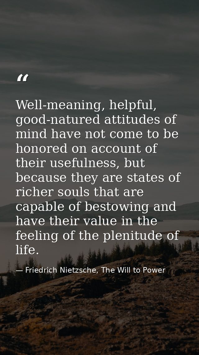 Well-meaning, helpful, good-natured attitudes of mind have not come to be honored on account of their usefulness, but be — Friedrich Nietzsche, The Will to Power