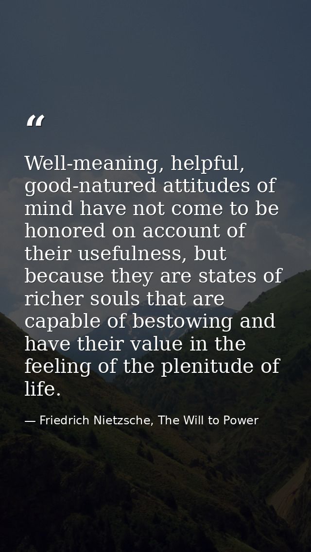 Well-meaning, helpful, good-natured attitudes of mind have not come to be honored on account of their usefulness, but be — Friedrich Nietzsche, The Will to Power