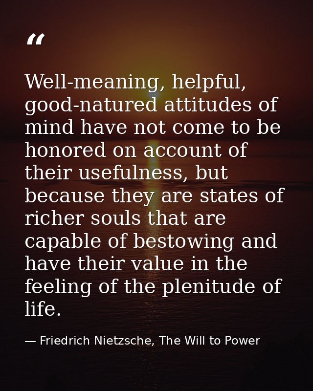 Well-meaning, helpful, good-natured attitudes of mind have not come to be honored on account of their usefulness, but be — Friedrich Nietzsche, The Will to Power
