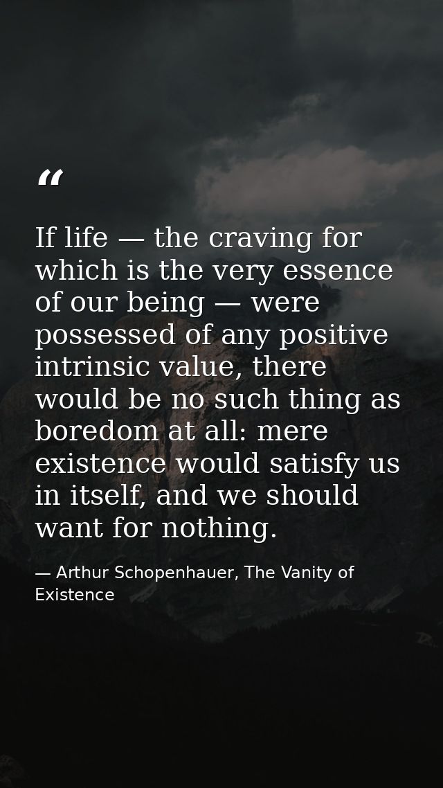 If life — the craving for which is the very essence of our being — were possessed of any positive intrinsic value, there — Arthur Schopenhauer, The Vanity of Existence