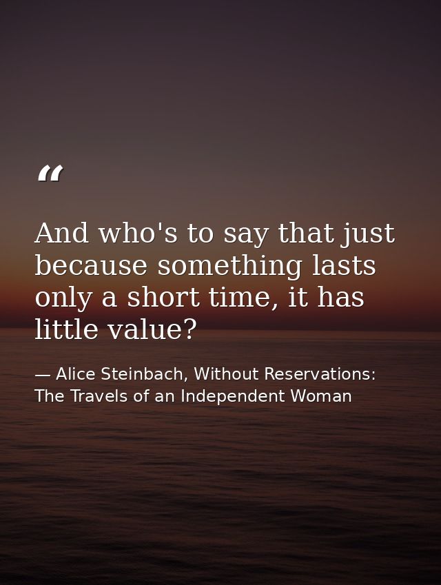 And who's to say that just because something lasts only a short time, it has little value? — Alice Steinbach, Without Reservations: The Travels of an Independent Woman