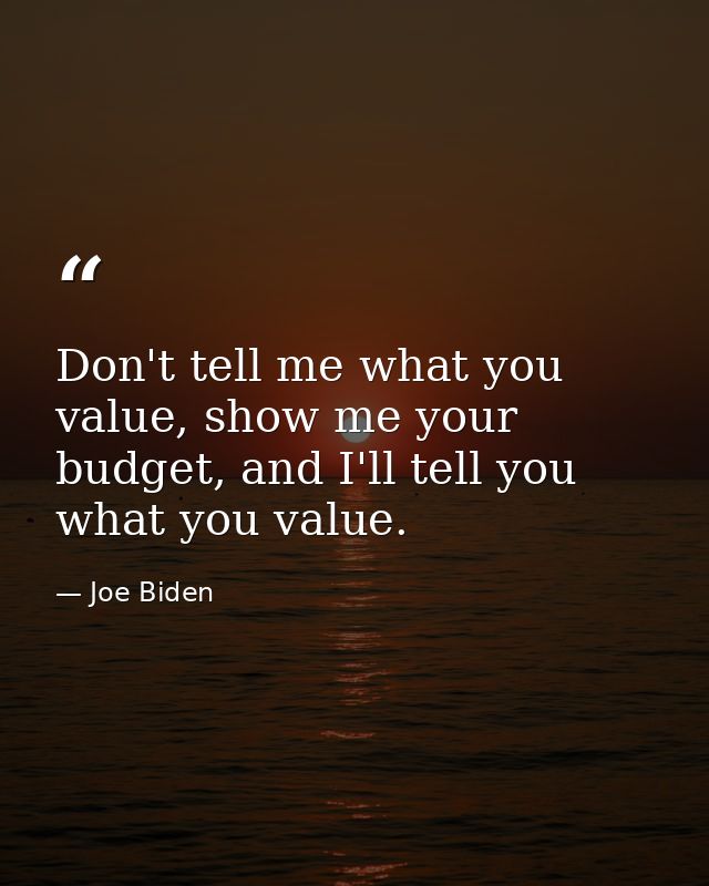 Don't tell me what you value, show me your budget, and I'll tell you what you value. — Joe Biden