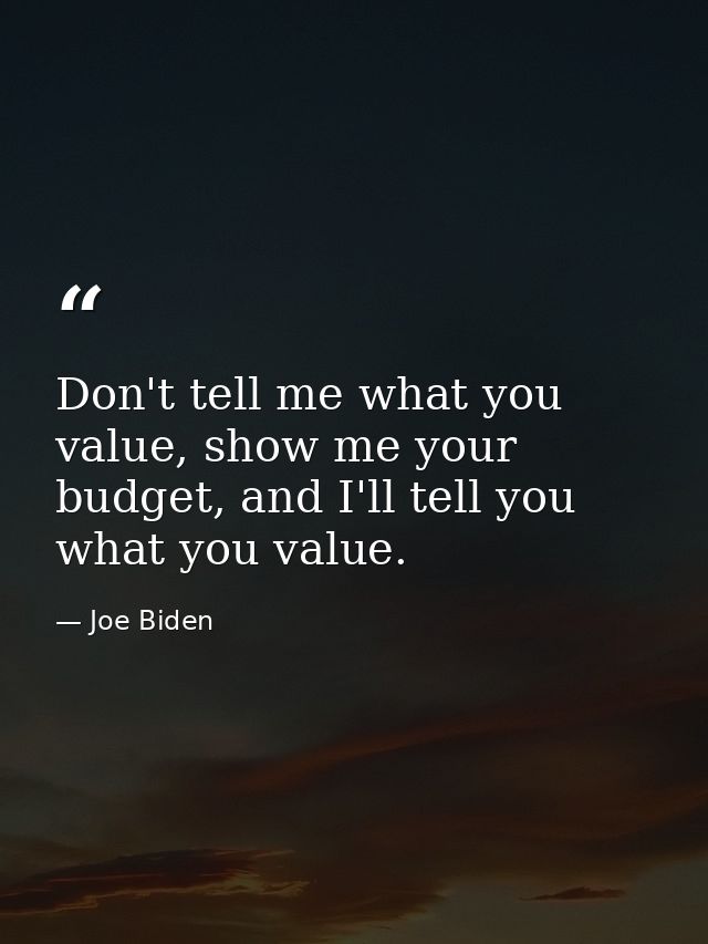 Don't tell me what you value, show me your budget, and I'll tell you what you value. — Joe Biden