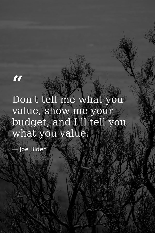 Don't tell me what you value, show me your budget, and I'll tell you what you value. — Joe Biden