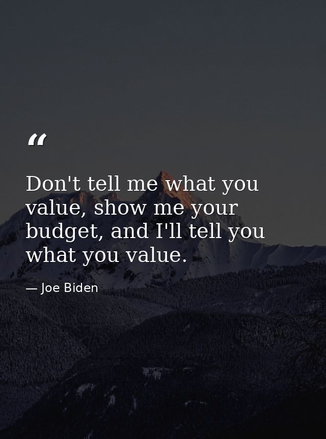 Don't tell me what you value, show me your budget, and I'll tell you what you value. — Joe Biden