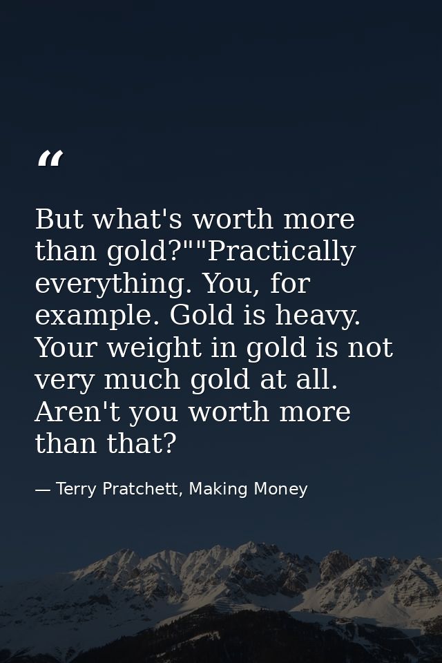 But what's worth more than gold?""Practically everything. You, for example. Gold is heavy. Your weight in gold is not ve — Terry Pratchett, Making Money