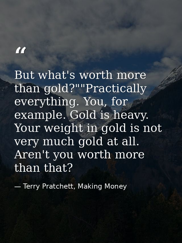 But what's worth more than gold?""Practically everything. You, for example. Gold is heavy. Your weight in gold is not ve — Terry Pratchett, Making Money