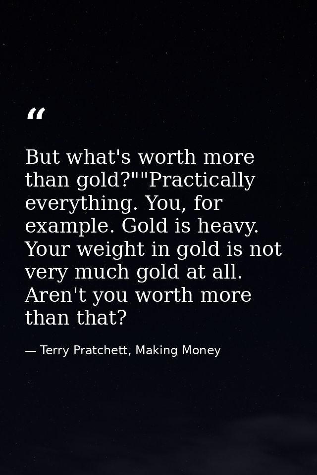 But what's worth more than gold?""Practically everything. You, for example. Gold is heavy. Your weight in gold is not ve — Terry Pratchett, Making Money