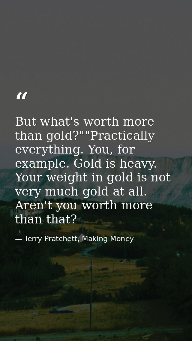 But what's worth more than gold?""Practically everything. You, for example. Gold is heavy. Your weight in gold is not ve — Terry Pratchett, Making Money