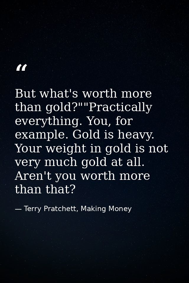 But what's worth more than gold?""Practically everything. You, for example. Gold is heavy. Your weight in gold is not ve — Terry Pratchett, Making Money