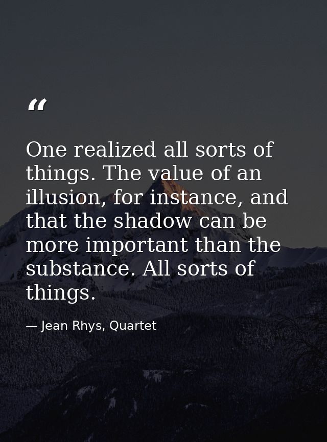 One realized all sorts of things. The value of an illusion, for instance, and that the shadow can be more important than — Jean Rhys, Quartet