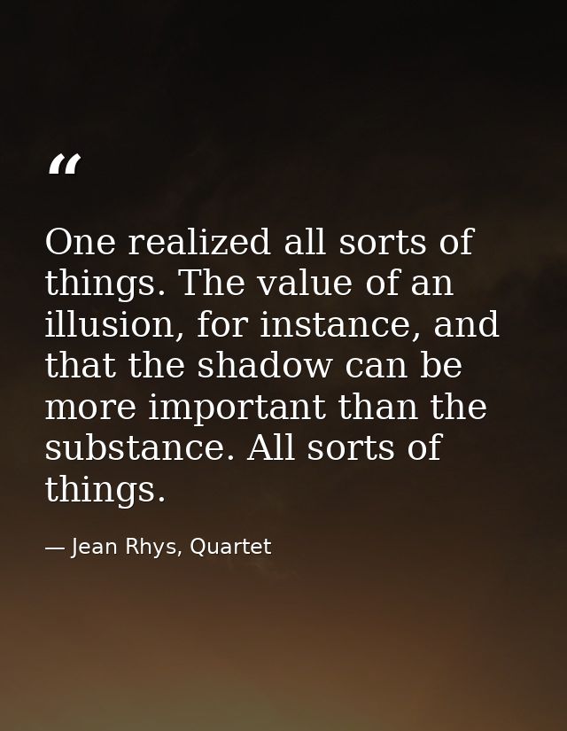 One realized all sorts of things. The value of an illusion, for instance, and that the shadow can be more important than — Jean Rhys, Quartet