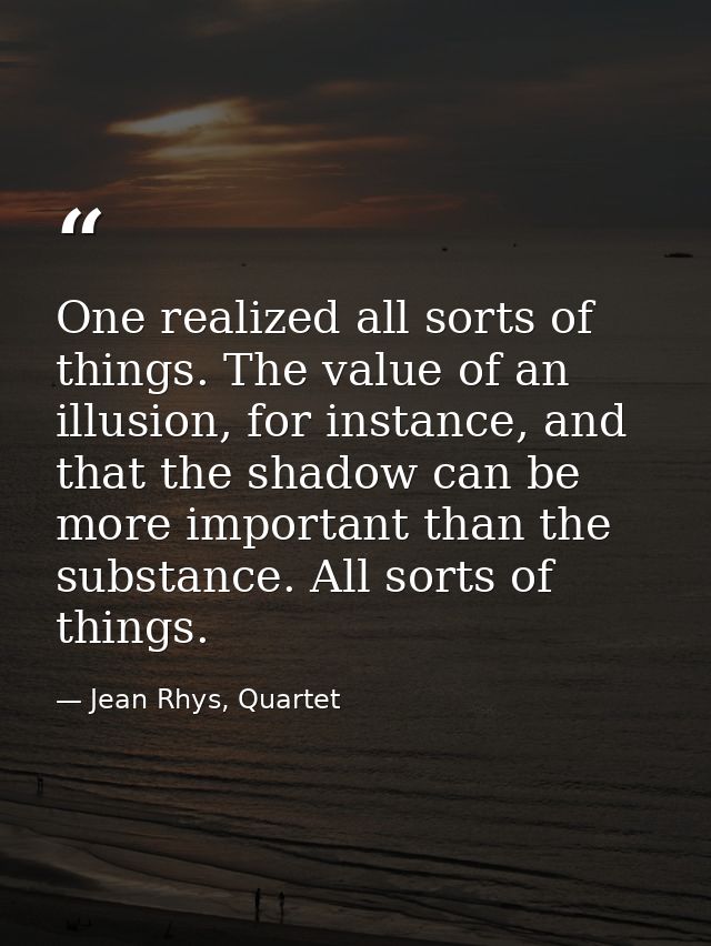 One realized all sorts of things. The value of an illusion, for instance, and that the shadow can be more important than — Jean Rhys, Quartet