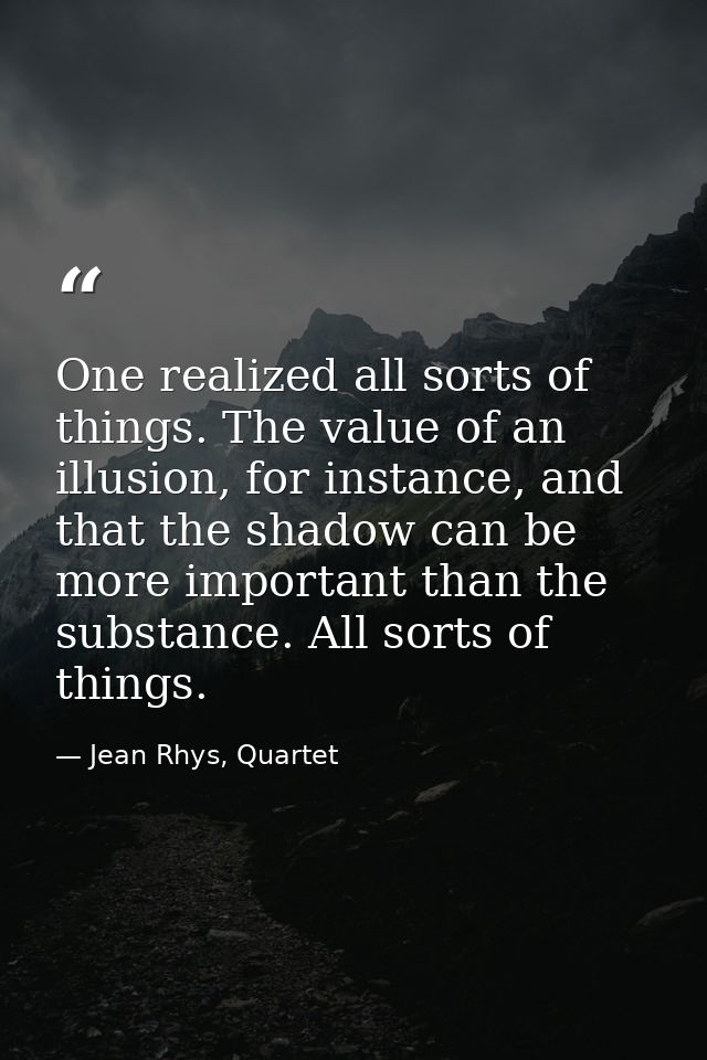 One realized all sorts of things. The value of an illusion, for instance, and that the shadow can be more important than — Jean Rhys, Quartet